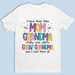 I Have Three Titles & I Rock Them All - Family Personalized Custom Unisex T-shirt, Hoodie, Sweatshirt - Mother's Day, Birthday Gift For Grandma, Great Grandma