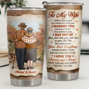 Love You Forever And Always The One Who Needs You Till The End - Personalized Tumbler - To My Wife, Gift For Wife, Anniversary, Engagement, Wedding, Marriage Gift