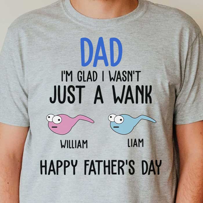 I'm Glad I Wasn't Just A Wank - Gift For Dads - Personalized Unisex T-Shirt.